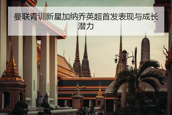 曼联青训新星加纳乔英超首发表现与成长潜力