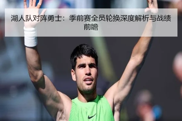 湖人队对阵勇士：季前赛全员轮换深度解析与战绩前瞻